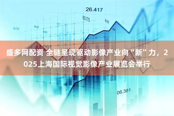 盛多网配资 全链呈现驱动影像产业向“新”力，2025上海国际视觉影像产业展览会举行