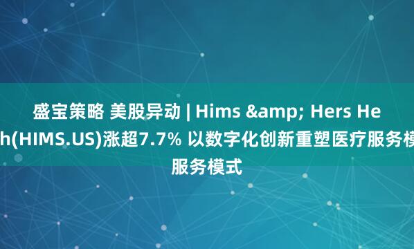 盛宝策略 美股异动 | Hims & Hers Health(HIMS.US)涨超7.7% 以数字化创新重塑医疗服务模式
