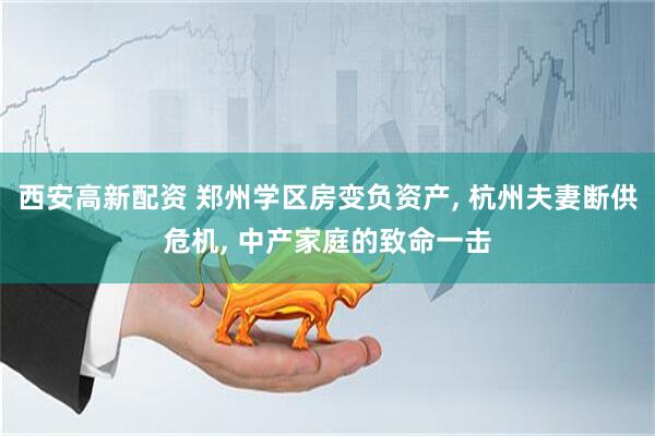 西安高新配资 郑州学区房变负资产, 杭州夫妻断供危机, 中产家庭的致命一击
