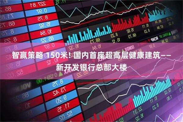 智赢策略 150米! 国内首座超高层健康建筑——新开发银行总部大楼