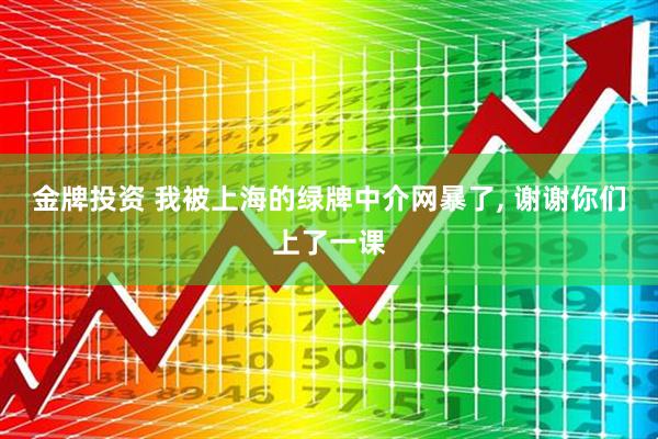 金牌投资 我被上海的绿牌中介网暴了, 谢谢你们上了一课