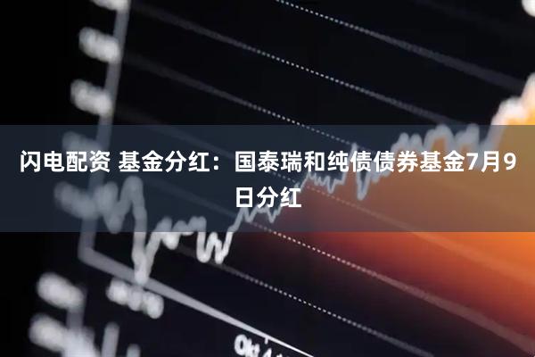 闪电配资 基金分红：国泰瑞和纯债债券基金7月9日分红
