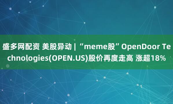 盛多网配资 美股异动 | “meme股”OpenDoor Technologies(OPEN.US)股价再度走高 涨超18%