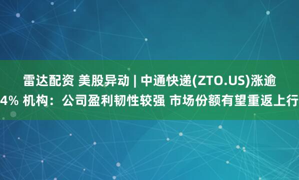雷达配资 美股异动 | 中通快递(ZTO.US)涨逾4% 机构：公司盈利韧性较强 市场份额有望重返上行