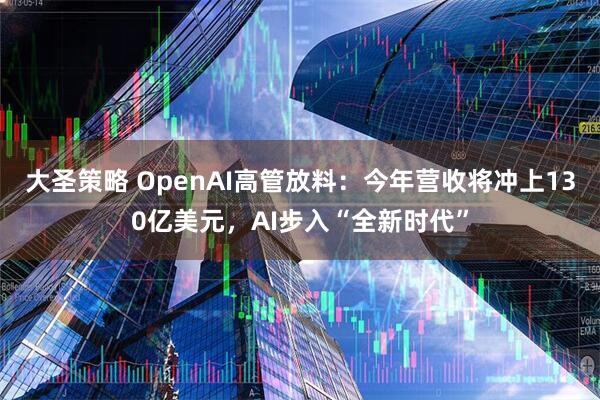 大圣策略 OpenAI高管放料：今年营收将冲上130亿美元，AI步入“全新时代”