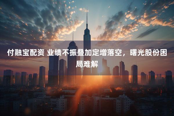 付融宝配资 业绩不振叠加定增落空，曙光股份困局难解