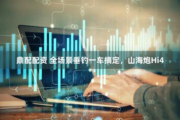 鼎配配资 全场景垂钓一车搞定，山海炮Hi4