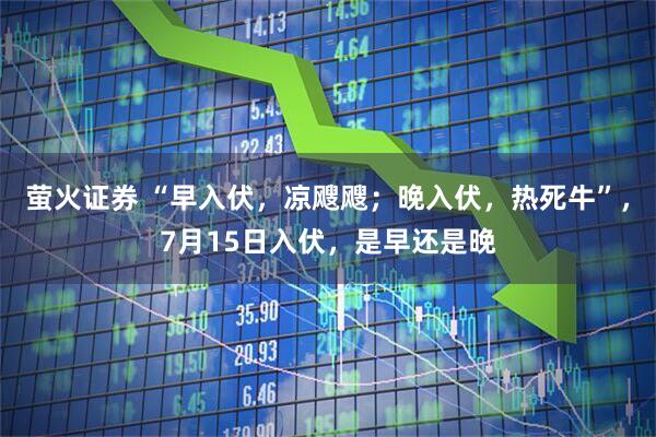 萤火证券 “早入伏，凉飕飕；晚入伏，热死牛”，7月15日入伏，是早还是晚