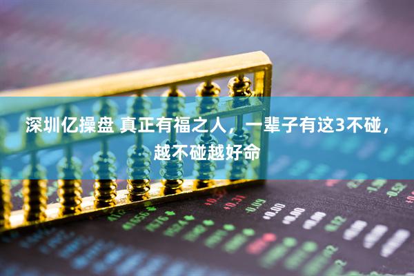 深圳亿操盘 真正有福之人，一辈子有这3不碰，越不碰越好命